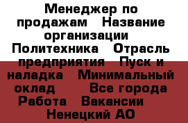 Менеджер по продажам › Название организации ­ Политехника › Отрасль предприятия ­ Пуск и наладка › Минимальный оклад ­ 1 - Все города Работа » Вакансии   . Ненецкий АО